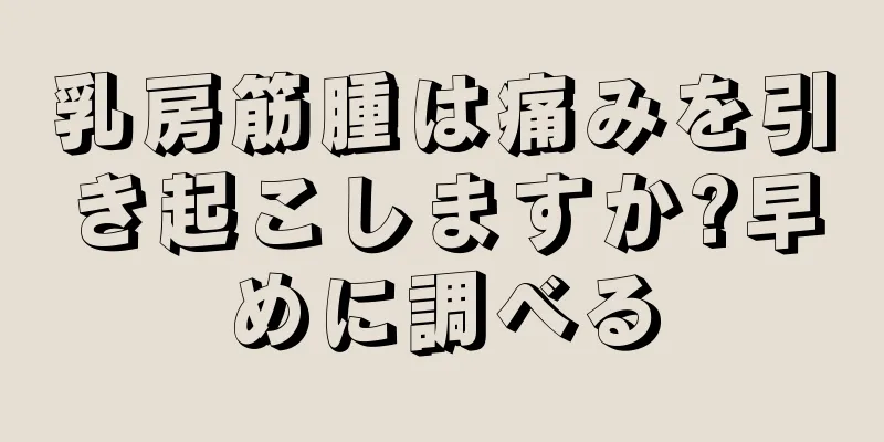 乳房筋腫は痛みを引き起こしますか?早めに調べる