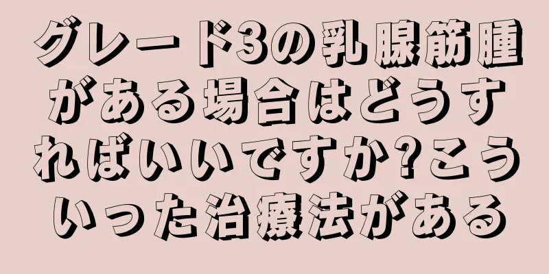グレード3の乳腺筋腫がある場合はどうすればいいですか?こういった治療法がある