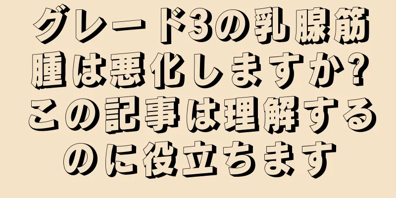 グレード3の乳腺筋腫は悪化しますか?この記事は理解するのに役立ちます