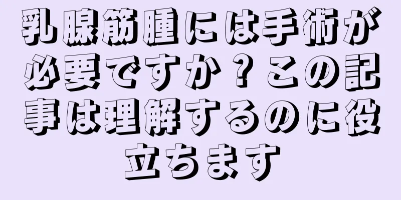 乳腺筋腫には手術が必要ですか？この記事は理解するのに役立ちます