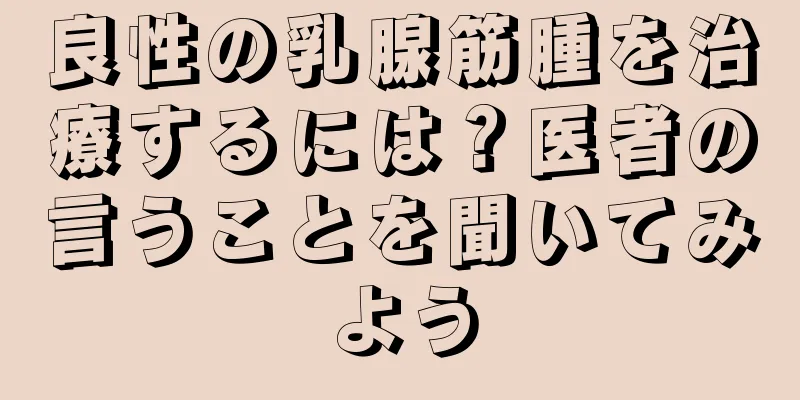 良性の乳腺筋腫を治療するには？医者の言うことを聞いてみよう