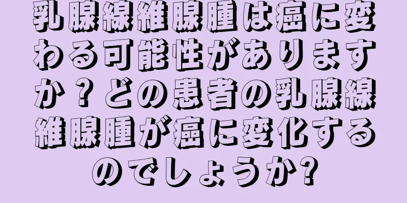乳腺線維腺腫は癌に変わる可能性がありますか？どの患者の乳腺線維腺腫が癌に変化するのでしょうか?