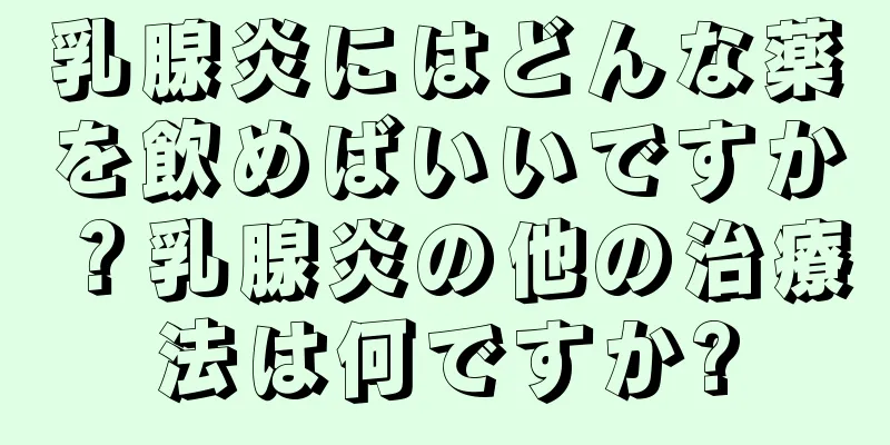 乳腺炎にはどんな薬を飲めばいいですか？乳腺炎の他の治療法は何ですか?