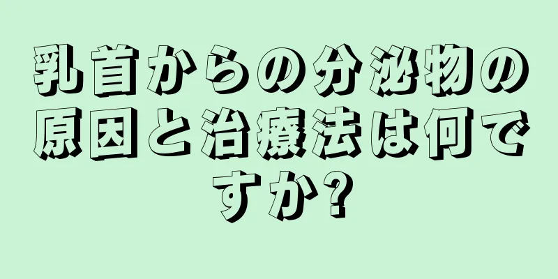 乳首からの分泌物の原因と治療法は何ですか?