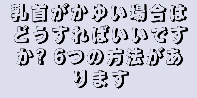 乳首がかゆい場合はどうすればいいですか? 6つの方法があります