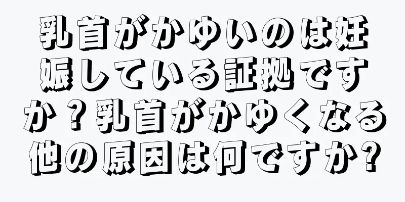 乳首がかゆいのは妊娠している証拠ですか？乳首がかゆくなる他の原因は何ですか?