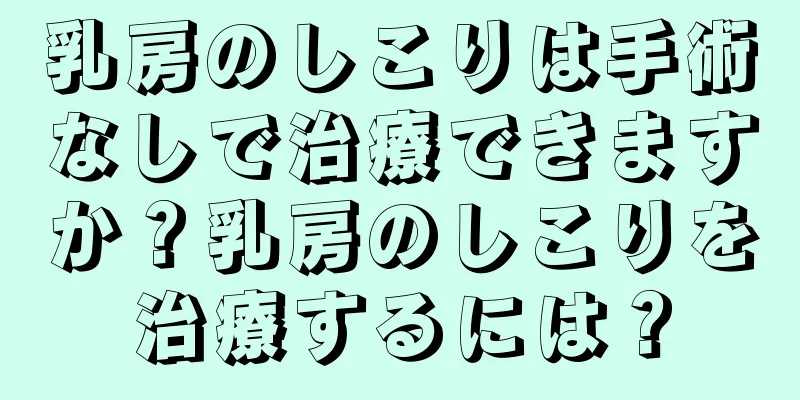 乳房のしこりは手術なしで治療できますか？乳房のしこりを治療するには？