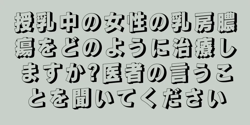 授乳中の女性の乳房膿瘍をどのように治療しますか?医者の言うことを聞いてください