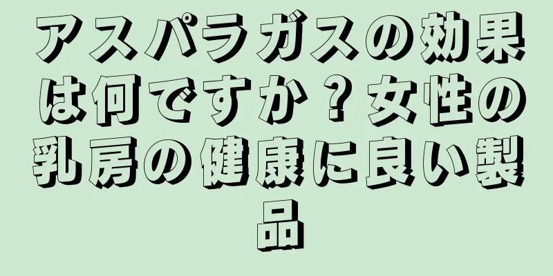 アスパラガスの効果は何ですか？女性の乳房の健康に良い製品