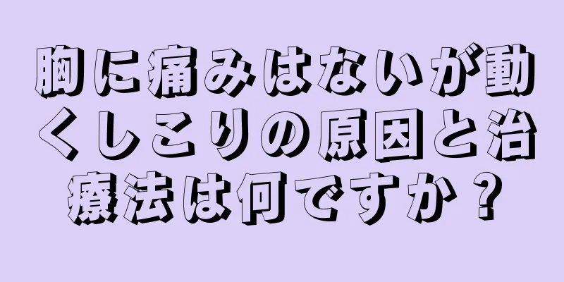 胸に痛みはないが動くしこりの原因と治療法は何ですか？