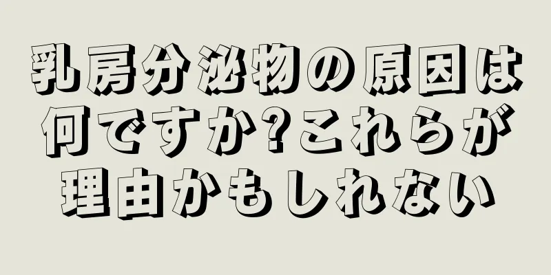 乳房分泌物の原因は何ですか?これらが理由かもしれない