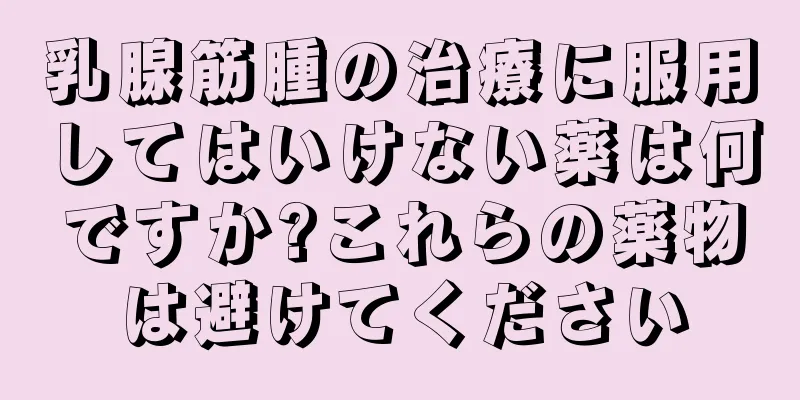乳腺筋腫の治療に服用してはいけない薬は何ですか?これらの薬物は避けてください