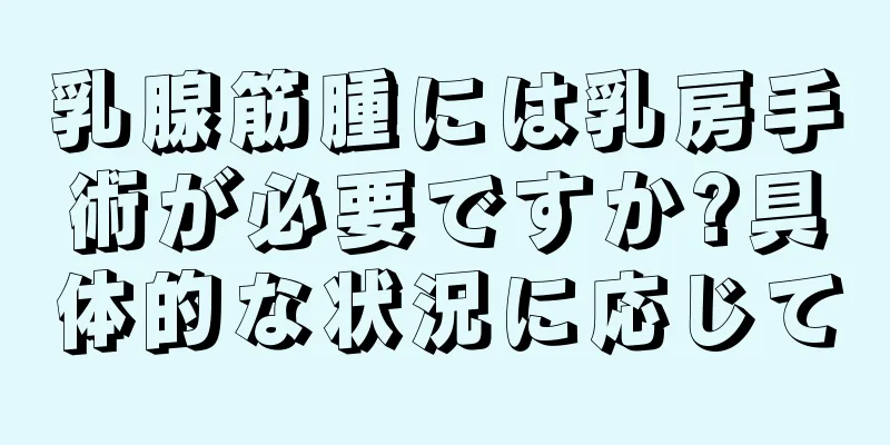 乳腺筋腫には乳房手術が必要ですか?具体的な状況に応じて