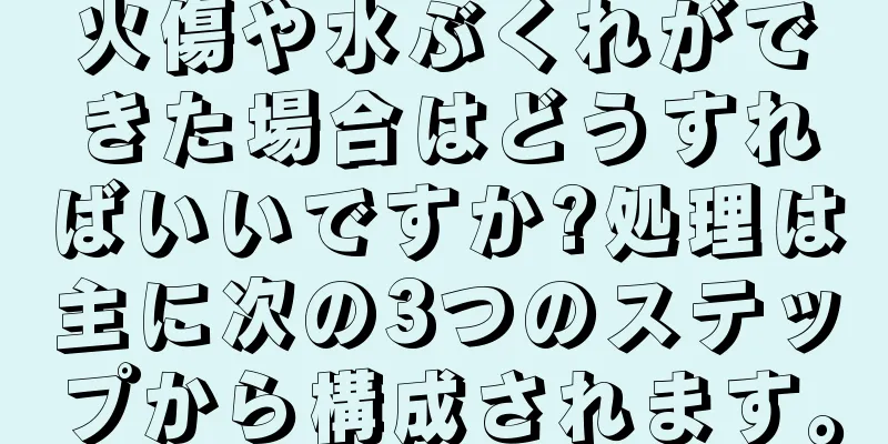 火傷や水ぶくれができた場合はどうすればいいですか?処理は主に次の3つのステップから構成されます。