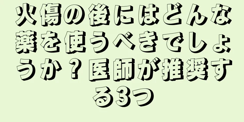 火傷の後にはどんな薬を使うべきでしょうか？医師が推奨する3つ