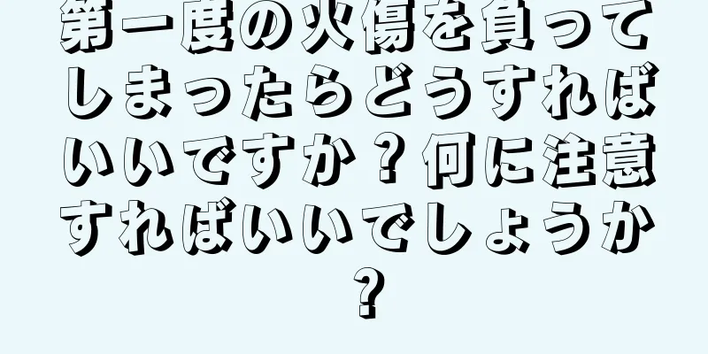 第一度の火傷を負ってしまったらどうすればいいですか？何に注意すればいいでしょうか？