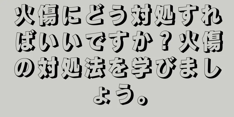 火傷にどう対処すればいいですか？火傷の対処法を学びましょう。