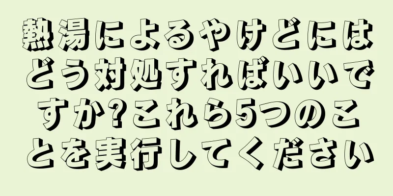 熱湯によるやけどにはどう対処すればいいですか?これら5つのことを実行してください