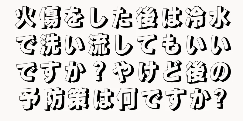 火傷をした後は冷水で洗い流してもいいですか？やけど後の予防策は何ですか?