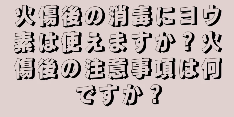 火傷後の消毒にヨウ素は使えますか？火傷後の注意事項は何ですか？