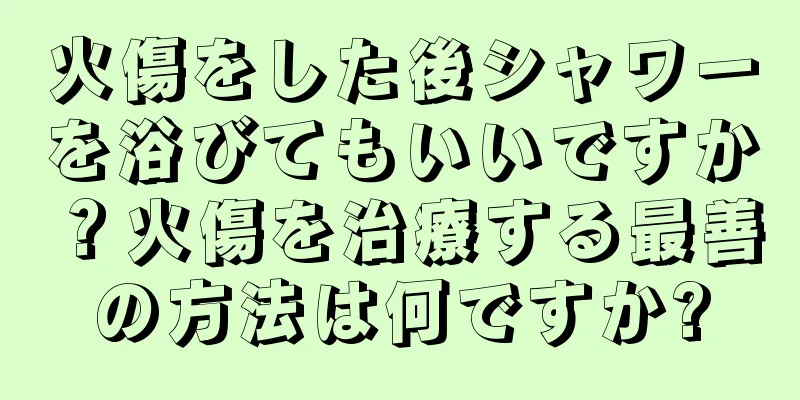 火傷をした後シャワーを浴びてもいいですか？火傷を治療する最善の方法は何ですか?