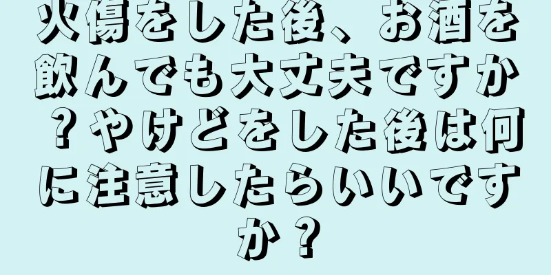 火傷をした後、お酒を飲んでも大丈夫ですか？やけどをした後は何に注意したらいいですか？