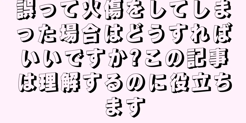 誤って火傷をしてしまった場合はどうすればいいですか?この記事は理解するのに役立ちます