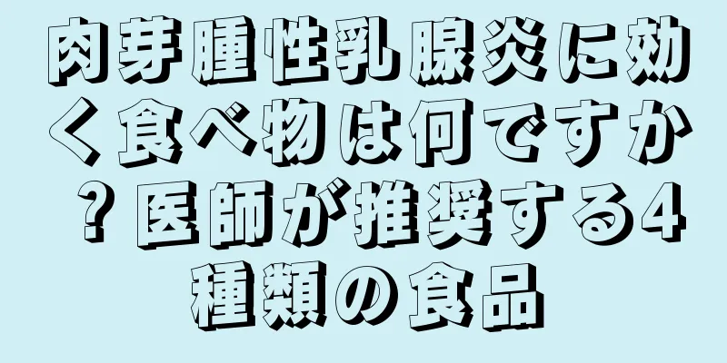 肉芽腫性乳腺炎に効く食べ物は何ですか？医師が推奨する4種類の食品