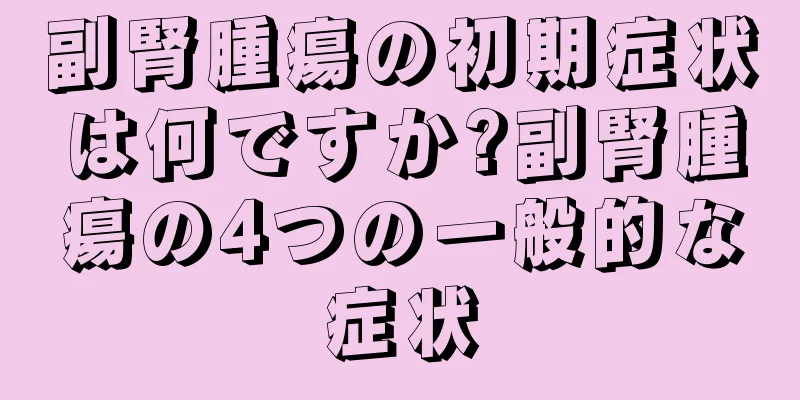 副腎腫瘍の初期症状は何ですか?副腎腫瘍の4つの一般的な症状