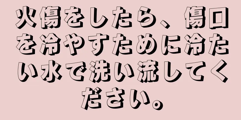 火傷をしたら、傷口を冷やすために冷たい水で洗い流してください。