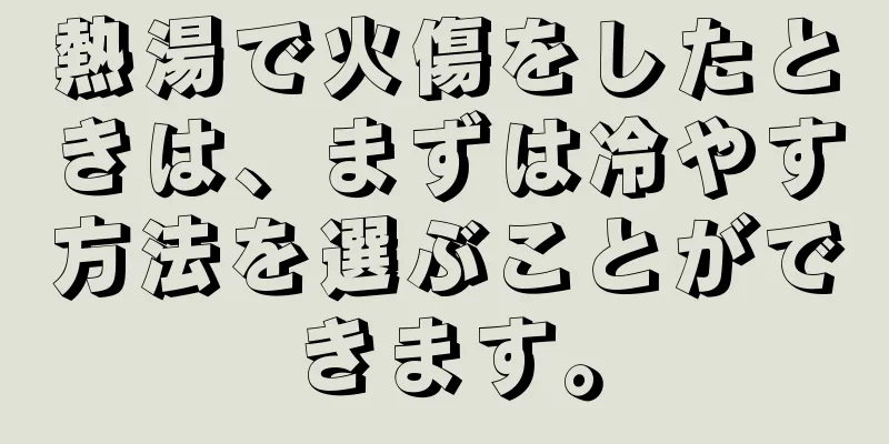 熱湯で火傷をしたときは、まずは冷やす方法を選ぶことができます。