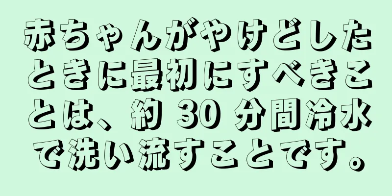 赤ちゃんがやけどしたときに最初にすべきことは、約 30 分間冷水で洗い流すことです。