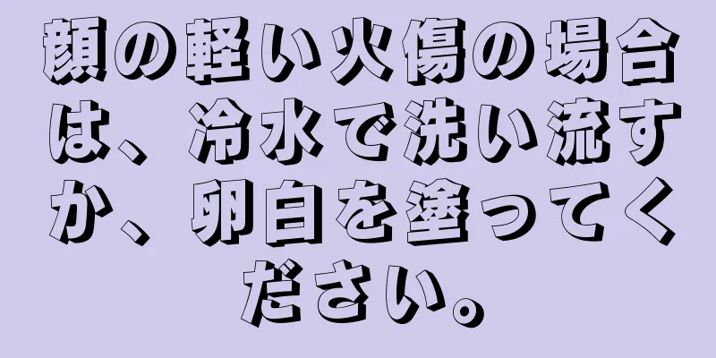 顔の軽い火傷の場合は、冷水で洗い流すか、卵白を塗ってください。
