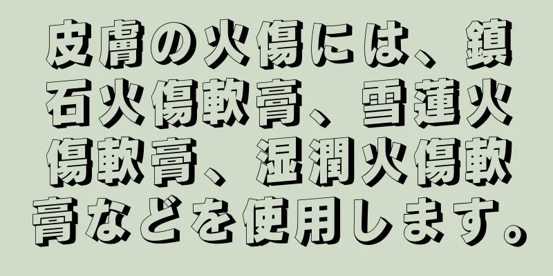 皮膚の火傷には、鎮石火傷軟膏、雪蓮火傷軟膏、湿潤火傷軟膏などを使用します。