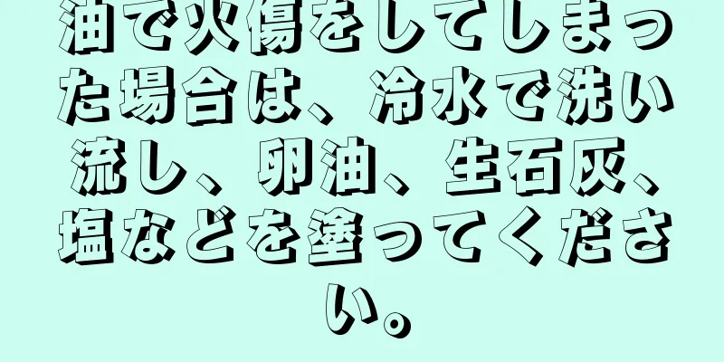 油で火傷をしてしまった場合は、冷水で洗い流し、卵油、生石灰、塩などを塗ってください。