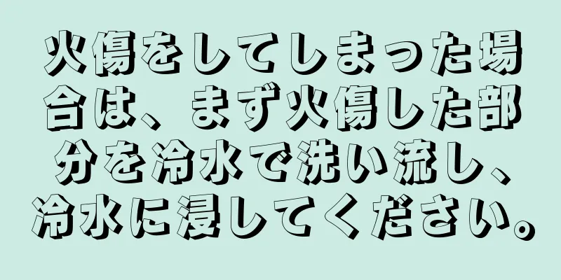火傷をしてしまった場合は、まず火傷した部分を冷水で洗い流し、冷水に浸してください。