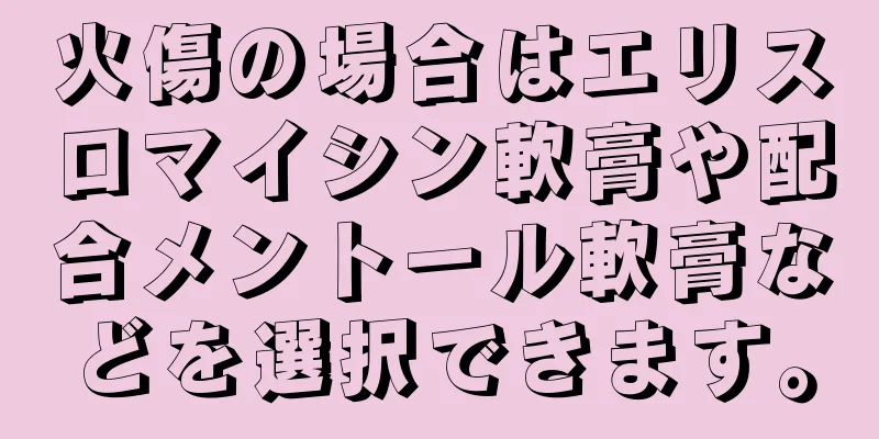 火傷の場合はエリスロマイシン軟膏や配合メントール軟膏などを選択できます。