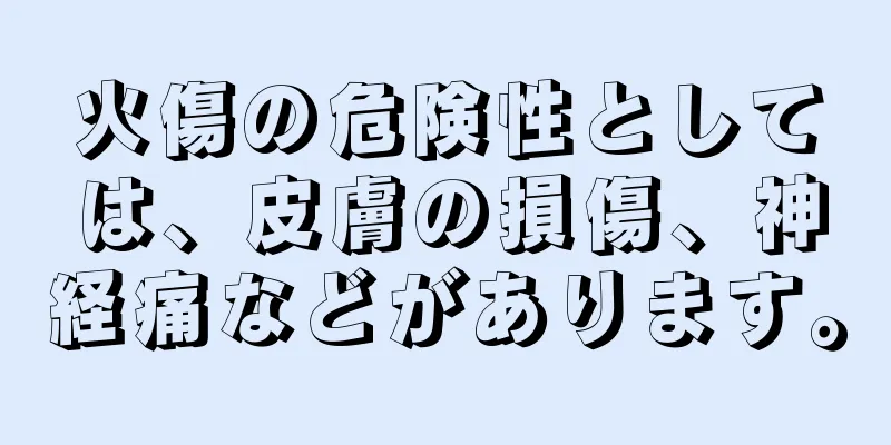火傷の危険性としては、皮膚の損傷、神経痛などがあります。