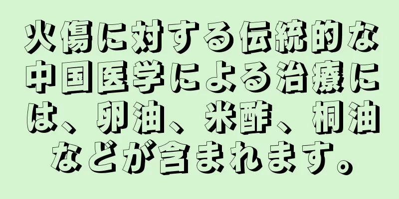 火傷に対する伝統的な中国医学による治療には、卵油、米酢、桐油などが含まれます。