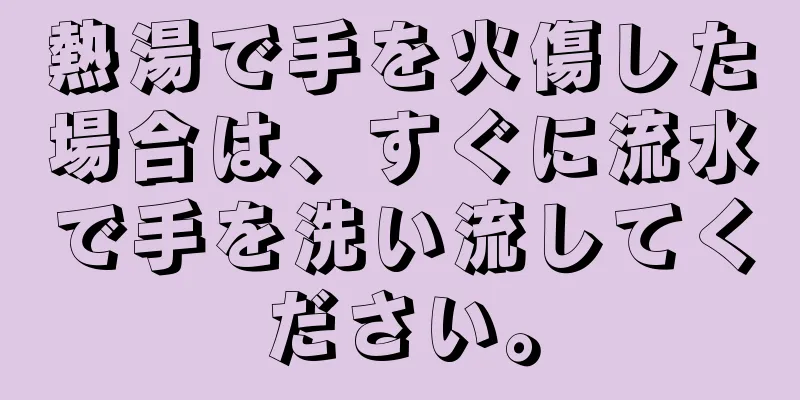 熱湯で手を火傷した場合は、すぐに流水で手を洗い流してください。