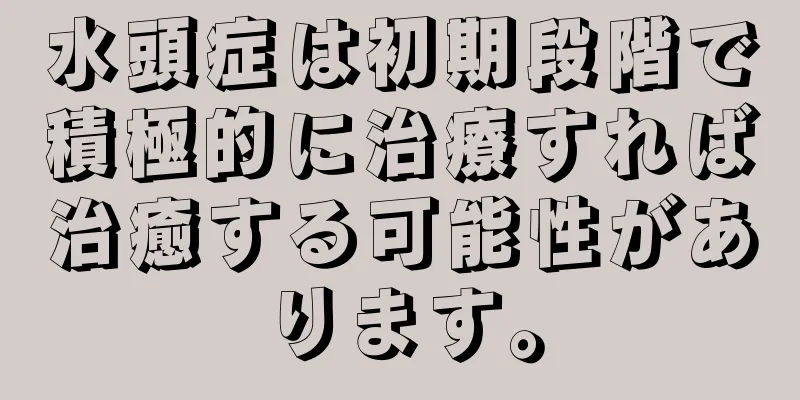 水頭症は初期段階で積極的に治療すれば治癒する可能性があります。