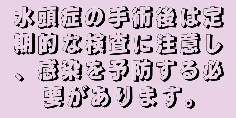 水頭症の手術後は定期的な検査に注意し、感染を予防する必要があります。