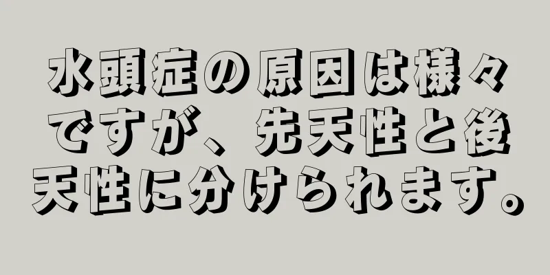 水頭症の原因は様々ですが、先天性と後天性に分けられます。