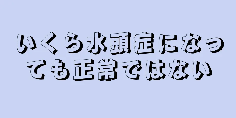 いくら水頭症になっても正常ではない