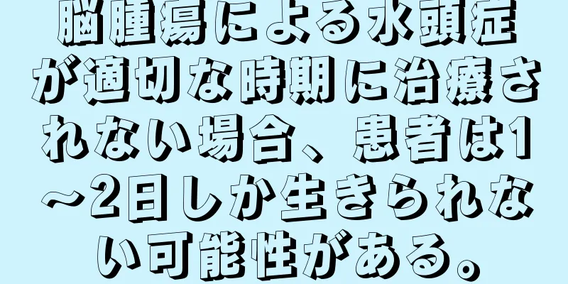 脳腫瘍による水頭症が適切な時期に治療されない場合、患者は1～2日しか生きられない可能性がある。