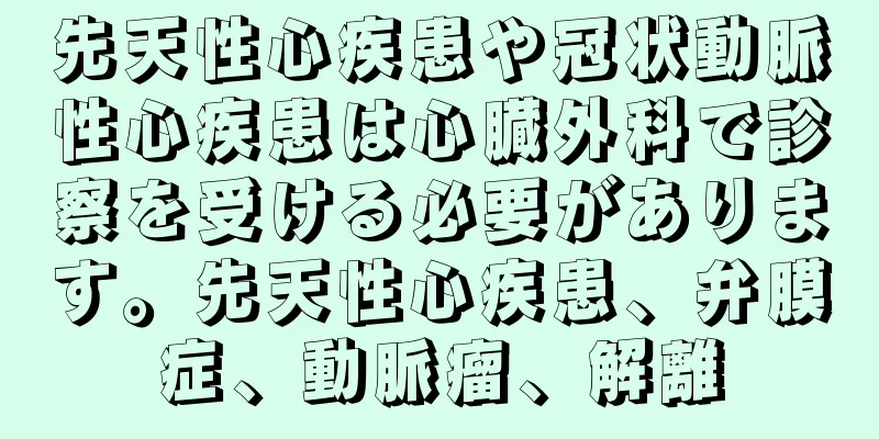 先天性心疾患や冠状動脈性心疾患は心臓外科で診察を受ける必要があります。先天性心疾患、弁膜症、動脈瘤、解離
