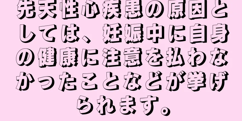 先天性心疾患の原因としては、妊娠中に自身の健康に注意を払わなかったことなどが挙げられます。