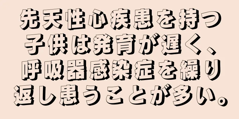 先天性心疾患を持つ子供は発育が遅く、呼吸器感染症を繰り返し患うことが多い。