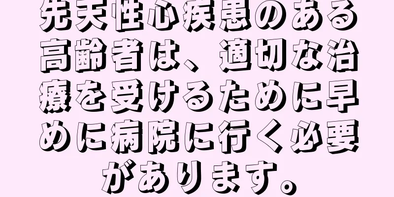 先天性心疾患のある高齢者は、適切な治療を受けるために早めに病院に行く必要があります。