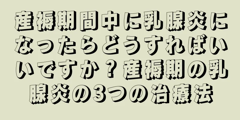 産褥期間中に乳腺炎になったらどうすればいいですか？産褥期の乳腺炎の3つの治療法